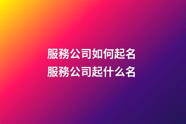 服務公司如何起名 服務公司起什么名-第1張-公司起名-玄機派